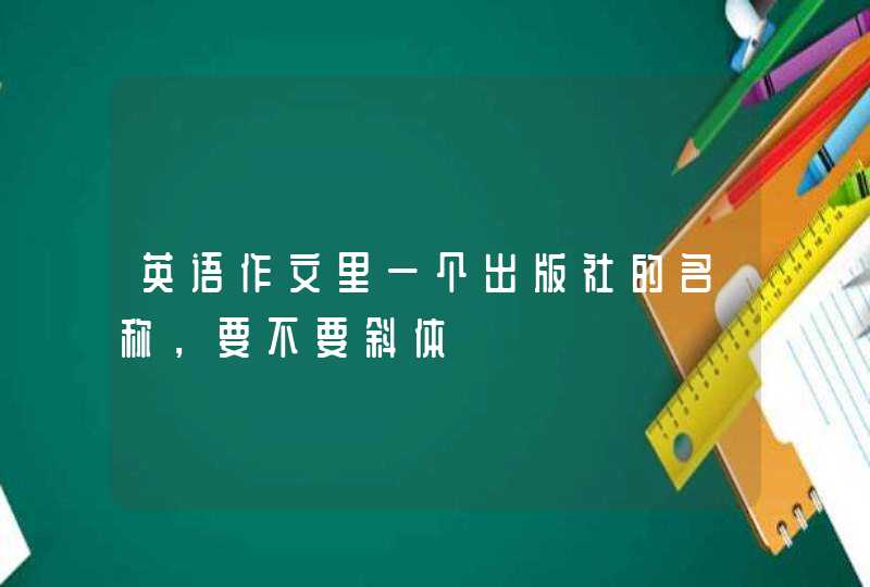英语作文里一个出版社的名称,要不要斜体 英语作文里一个出版社的名称,要不要斜体