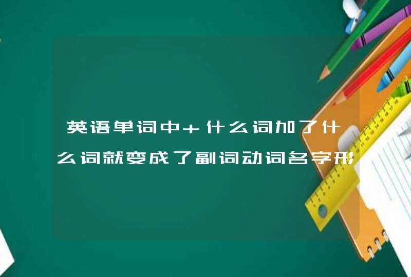 英语单词中 什么词加了什么词就变成了副词动词名字形容词 这是怎么区分的? 英语单词中 什么词加了什么词就变成了副词动词名字形容词 这是怎么区分的?