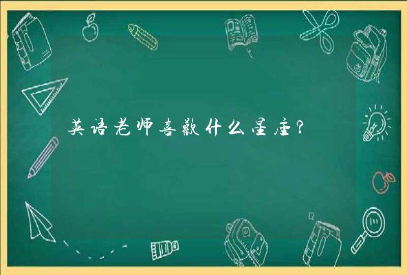 英语老师喜欢什么星座? 英语老师喜欢什么星座?
