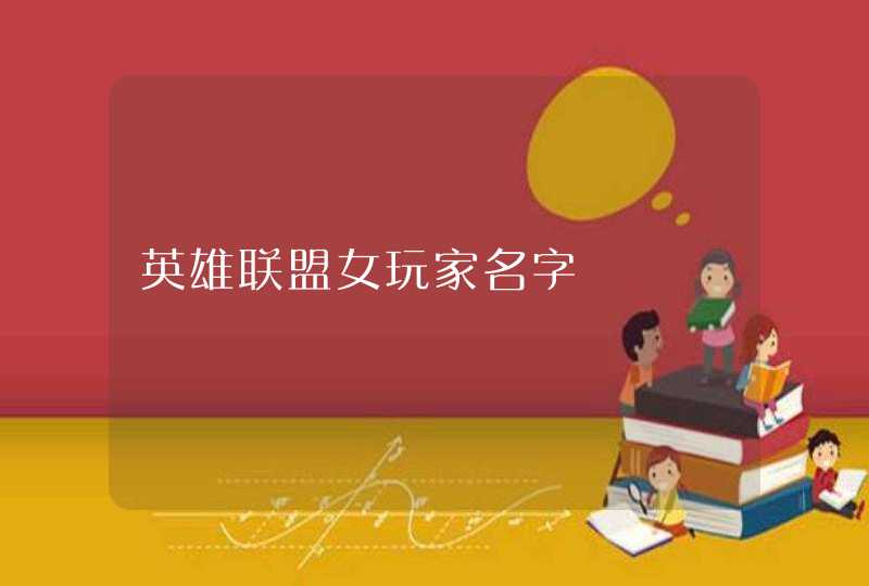 英雄联盟女玩家名字 英雄联盟女玩家名字