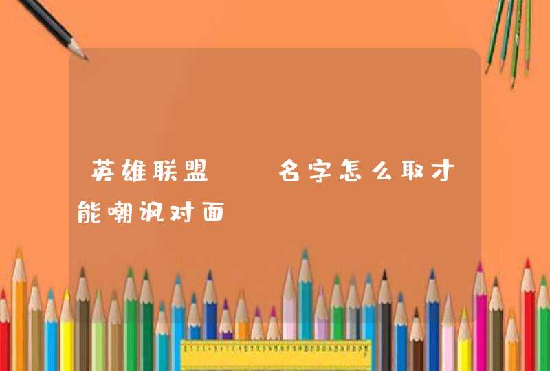 英雄联盟ID名字怎么取才能嘲讽对面 英雄联盟ID名字怎么取才能嘲讽对面