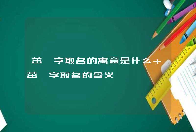 茁沅字取名的寓意是什么 茁沅字取名的含义 茁沅字取名的寓意是什么 茁沅字取名的含义