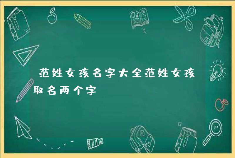 范姓女孩名字大全范姓女孩取名两个字 范姓女孩名字大全范姓女孩取名两个字