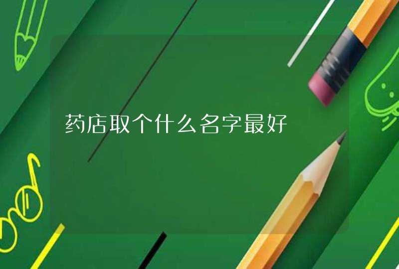 药店取个什么名字最好 药店取个什么名字最好