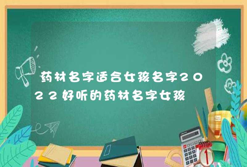 药材名字适合女孩名字2022好听的药材名字女孩 药材名字适合女孩名字2022好听的药材名字女孩