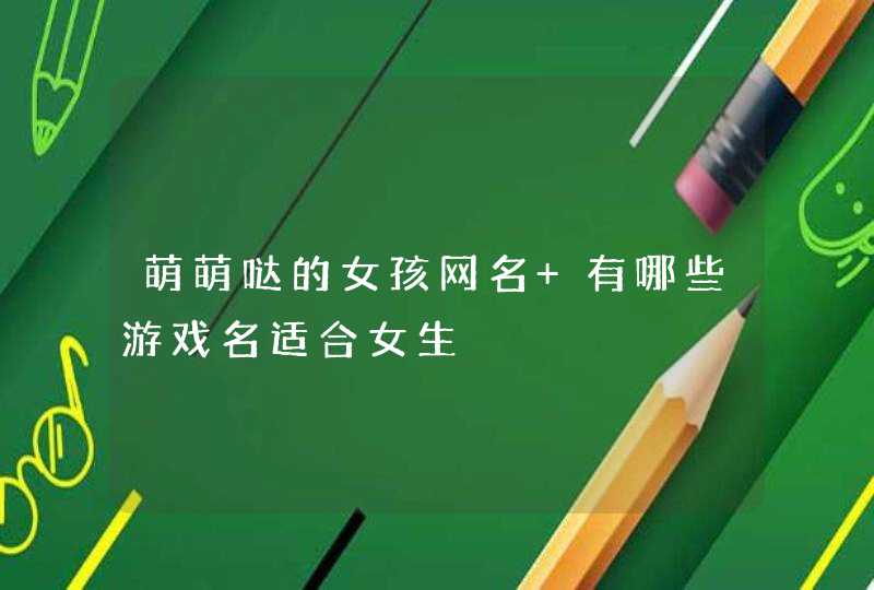 萌萌哒的女孩网名 有哪些游戏名适合女生 萌萌哒的女孩网名 有哪些游戏名适合女生