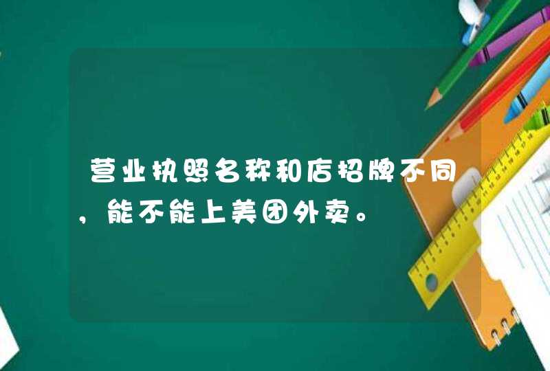 营业执照名称和店招牌不同,能不能上美团外卖。 营业执照名称和店招牌不同,能不能上美团外卖。