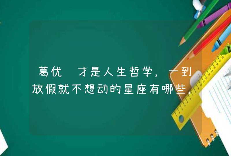 葛优躺才是人生哲学,一到放假就不想动的星座有哪些,你知道吗? 葛优躺才是人生哲学,一到放假就不想动的星座有哪些,你知道吗?