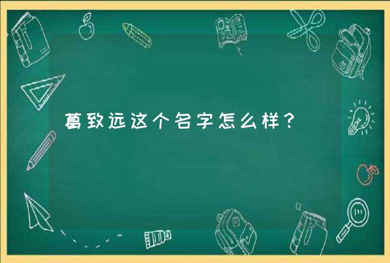 葛致远这个名字怎么样? 葛致远这个名字怎么样?
