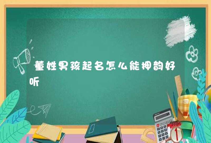 董姓男孩起名怎么能押韵好听 董姓男孩起名怎么能押韵好听