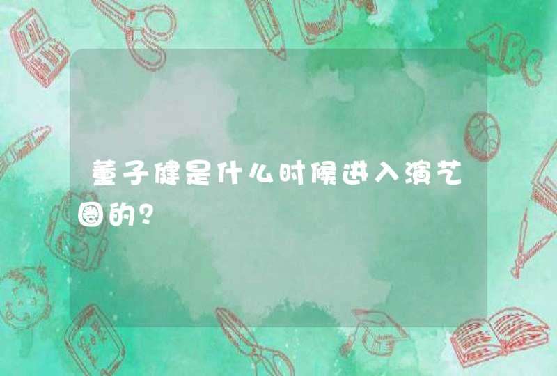 董子健是什么时候进入演艺圈的? 董子健是什么时候进入演艺圈的?