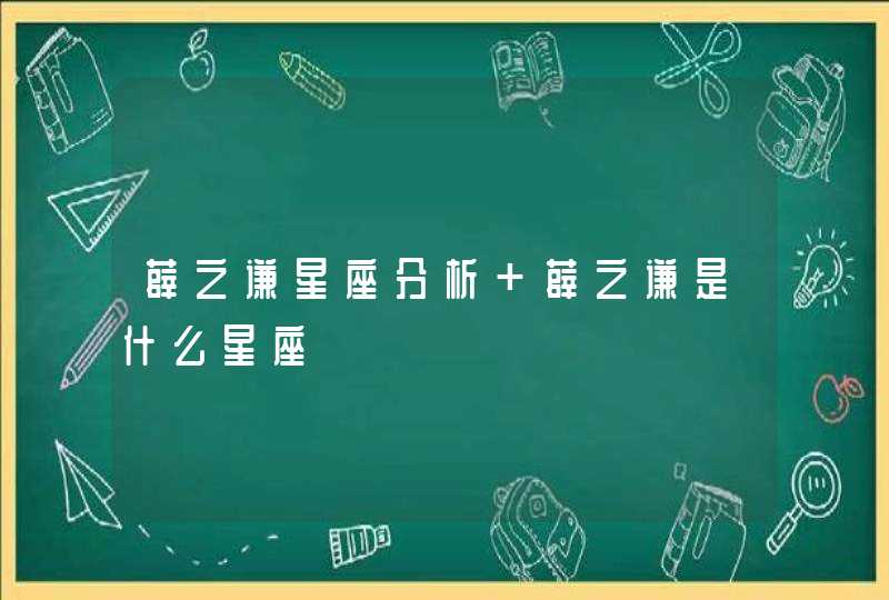 薛之谦星座分析 薛之谦是什么星座 薛之谦星座分析 薛之谦是什么星座