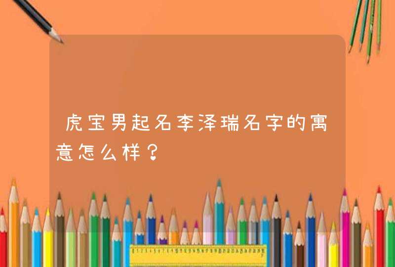 虎宝男起名李泽瑞名字的寓意怎么样? 虎宝男起名李泽瑞名字的寓意怎么样?