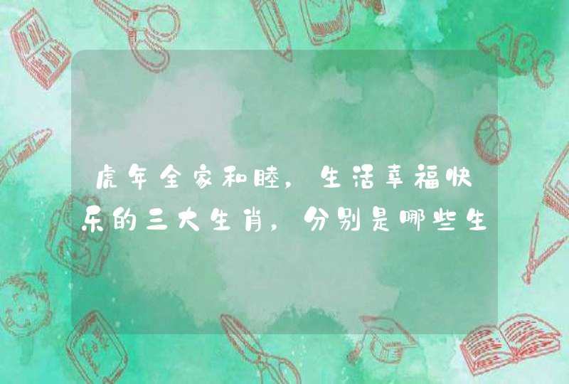 虎年全家和睦,生活幸福快乐的三大生肖,分别是哪些生肖呢? 虎年全家和睦,生活幸福快乐的三大生肖,分别是哪些生肖呢?