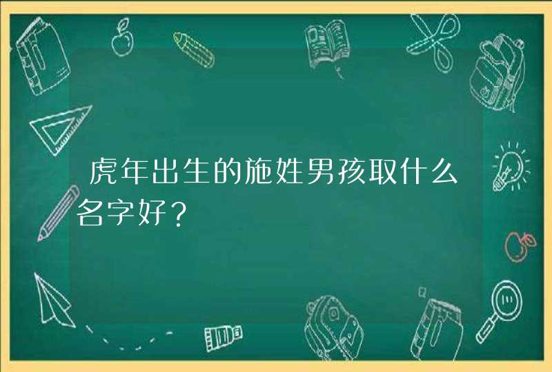虎年出生的施姓男孩取什么名字好? 虎年出生的施姓男孩取什么名字好?