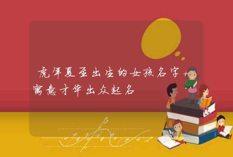 虎年夏至出生的女孩名字 寓意才华出众起名 虎年夏至出生的女孩名字 寓意才华出众起名