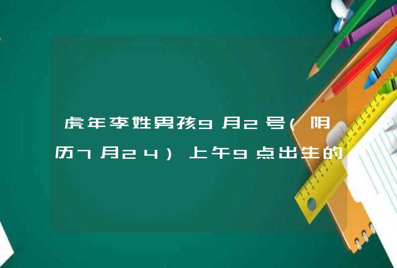 虎年李姓男孩9月2号(阴历7月24)上午9点出生的起什么名字 虎年李姓男孩9月2号(阴历7月24)上午9点出生的起什么名字