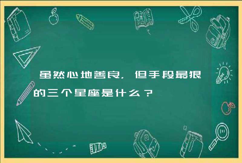 虽然心地善良,但手段最狠的三个星座是什么? 虽然心地善良,但手段最狠的三个星座是什么?