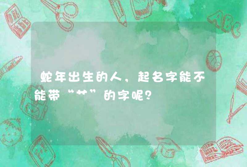 蛇年出生的人,起名字能不能带“艹”的字呢? 蛇年出生的人,起名字能不能带“艹”的字呢?