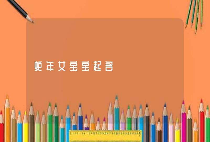 蛇年女宝宝起名 蛇年女宝宝起名