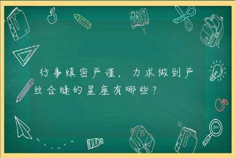 行事缜密严谨,力求做到严丝合缝的星座有哪些? 行事缜密严谨,力求做到严丝合缝的星座有哪些?