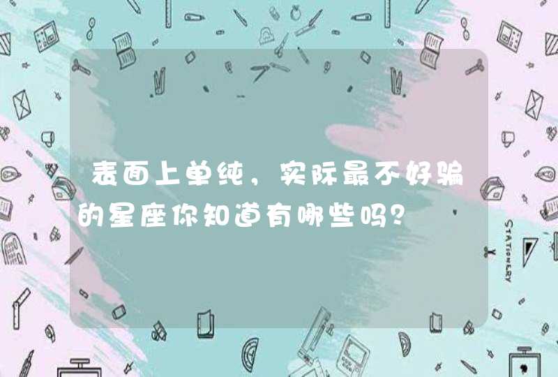 表面上单纯,实际最不好骗的星座你知道有哪些吗? 表面上单纯,实际最不好骗的星座你知道有哪些吗?