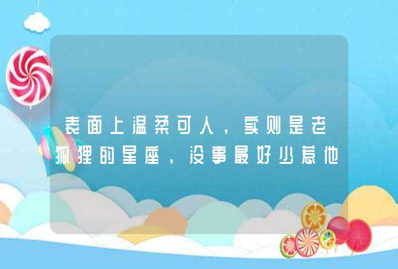 表面上温柔可人,实则是老狐狸的星座,没事最好少惹他们,是哪些星座? 表面上温柔可人,实则是老狐狸的星座,没事最好少惹他们,是哪些星座?