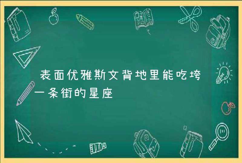 表面优雅斯文背地里能吃垮一条街的星座 表面优雅斯文背地里能吃垮一条街的星座