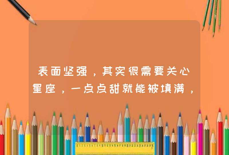 表面坚强,其实很需要关心星座,一点点甜就能被填满,其中有你的星座吗? 表面坚强,其实很需要关心星座,一点点甜就能被填满,其中有你的星座吗?