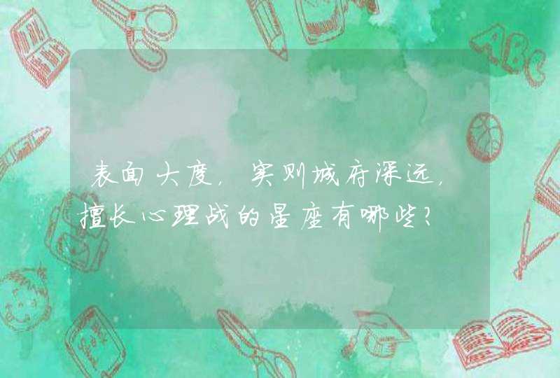 表面大度,实则城府深远,擅长心理战的星座有哪些? 表面大度,实则城府深远,擅长心理战的星座有哪些?