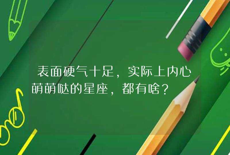 表面硬气十足,实际上内心萌萌哒的星座,都有啥? 表面硬气十足,实际上内心萌萌哒的星座,都有啥?