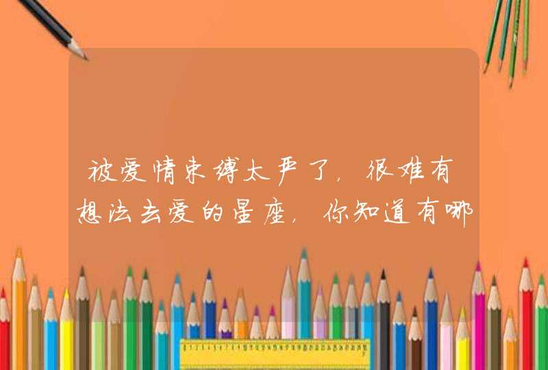 被爱情束缚太严了,很难有想法去爱的星座,你知道有哪些吗? 被爱情束缚太严了,很难有想法去爱的星座,你知道有哪些吗?