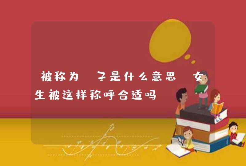 被称为x子是什么意思,女生被这样称呼合适吗? 被称为x子是什么意思,女生被这样称呼合适吗?
