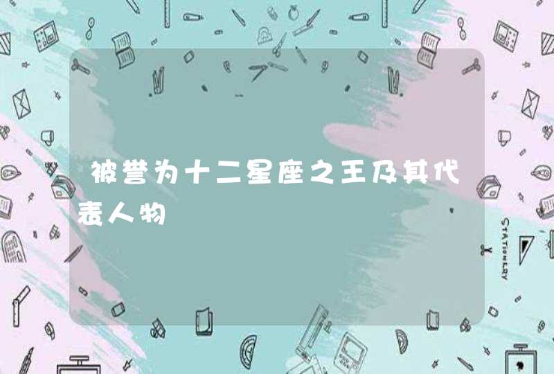 被誉为十二星座之王及其代表人物 被誉为十二星座之王及其代表人物