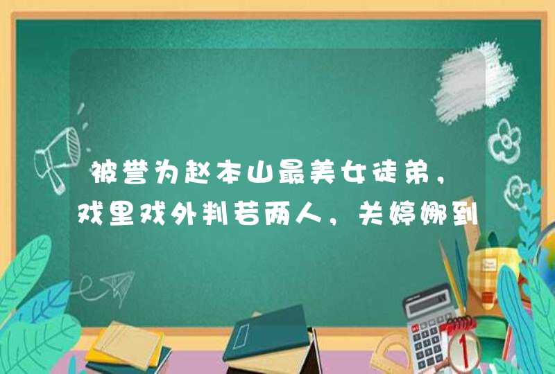 被誉为赵本山最美女徒弟,戏里戏外判若两人,关婷娜到底有多低调? 被誉为赵本山最美女徒弟,戏里戏外判若两人,关婷娜到底有多低调?