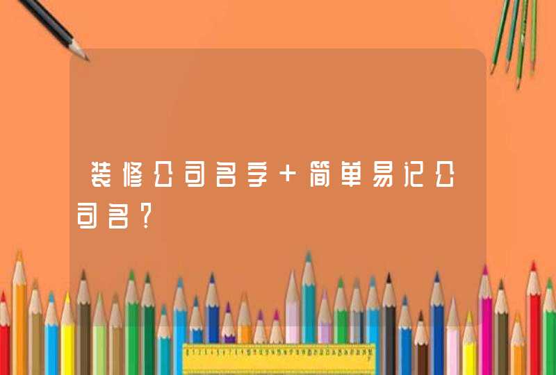 装修公司名字 简单易记公司名? 装修公司名字 简单易记公司名?