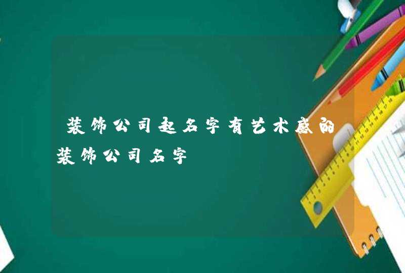 装饰公司起名字有艺术感的装饰公司名字? 装饰公司起名字有艺术感的装饰公司名字?