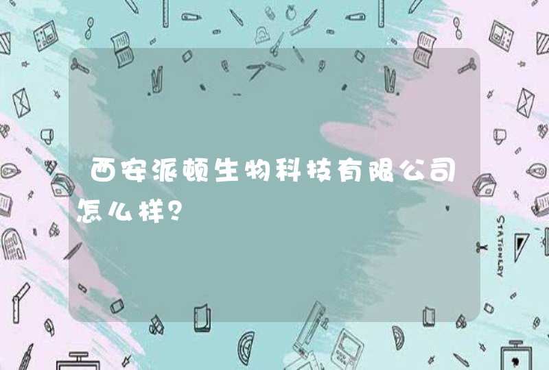 西安派顿生物科技有限公司怎么样? 西安派顿生物科技有限公司怎么样?