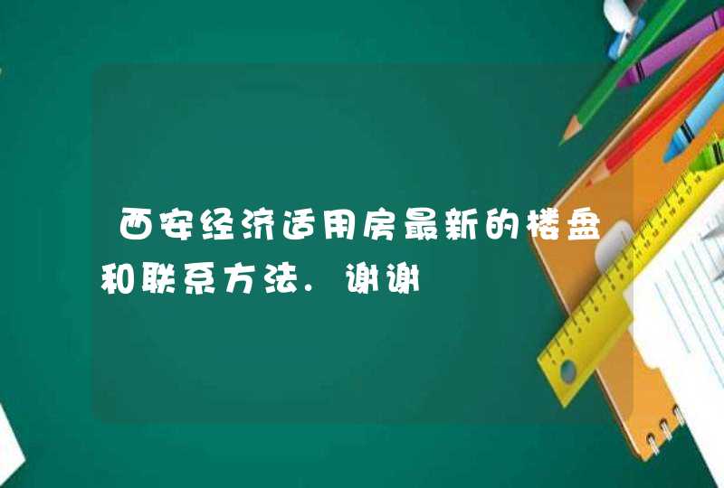 西安经济适用房最新的楼盘和联系方法.谢谢 西安经济适用房最新的楼盘和联系方法.谢谢