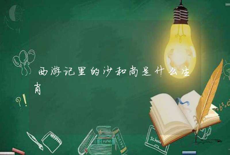 西游记里的沙和尚是什么生肖 西游记里的沙和尚是什么生肖