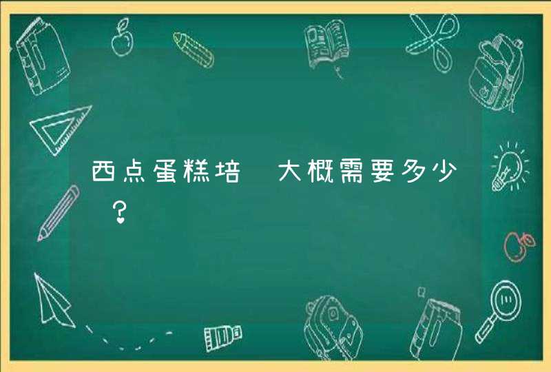 西点蛋糕培训大概需要多少钱? 西点蛋糕培训大概需要多少钱?