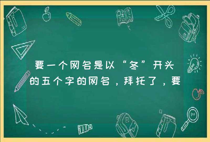 要一个网名是以“冬”开头的五个字的网名,拜托了,要好听一点的 要一个网名是以“冬”开头的五个字的网名,拜托了,要好听一点的