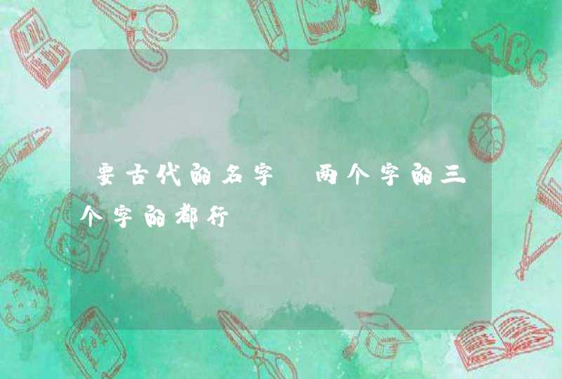 要古代的名字,两个字的三个字的都行 要古代的名字,两个字的三个字的都行