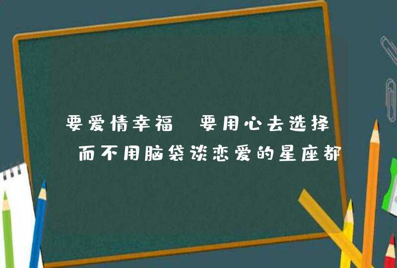 要爱情幸福,要用心去选择,而不用脑袋谈恋爱的星座都有谁呢? 要爱情幸福,要用心去选择,而不用脑袋谈恋爱的星座都有谁呢?