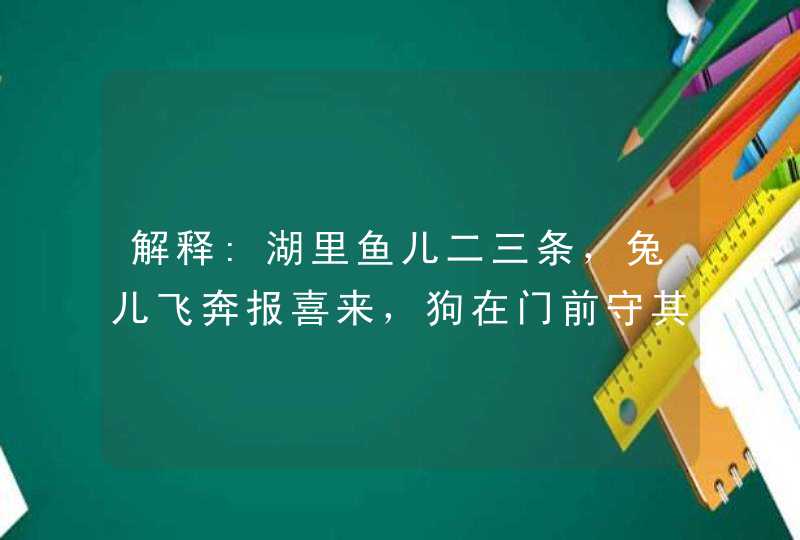 解释:湖里鱼儿二三条,兔儿飞奔报喜来,狗在门前守其家,猴哥到西斩妖魔打一生肖? 解释:湖里鱼儿二三条,兔儿飞奔报喜来,狗在门前守其家,猴哥到西斩妖魔打一生肖?
