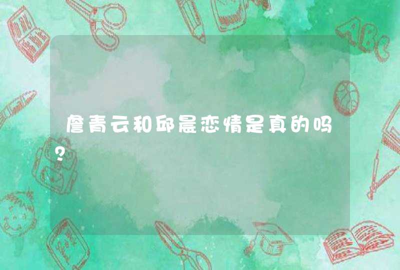 詹青云和邱晨恋情是真的吗? 詹青云和邱晨恋情是真的吗?