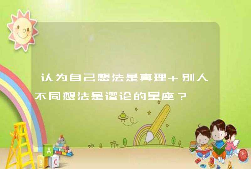 认为自己想法是真理 别人不同想法是谬论的星座? 认为自己想法是真理 别人不同想法是谬论的星座?