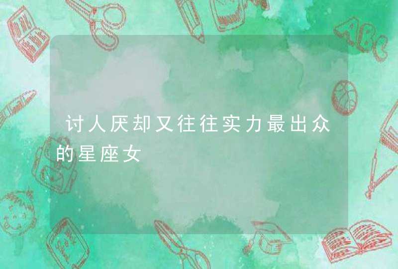 讨人厌却又往往实力最出众的星座女 讨人厌却又往往实力最出众的星座女