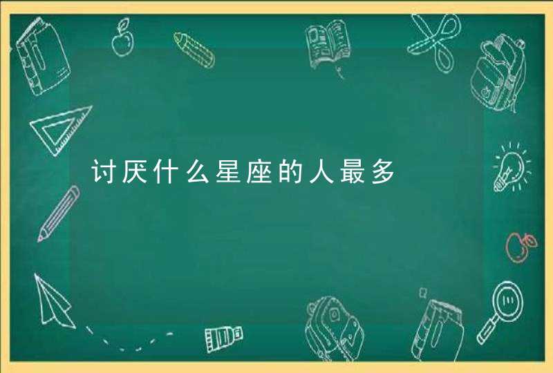 讨厌什么星座的人最多 讨厌什么星座的人最多