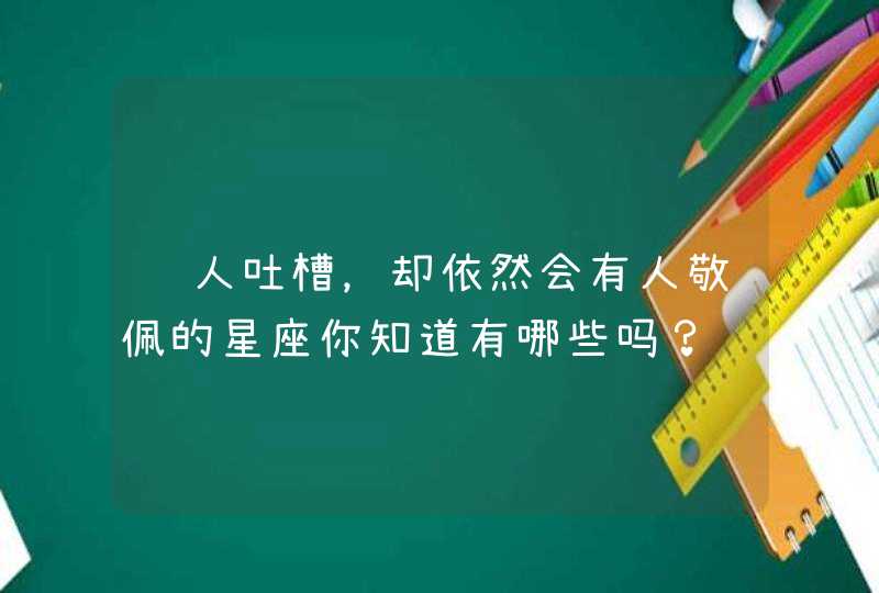 让人吐槽,却依然会有人敬佩的星座你知道有哪些吗? 让人吐槽,却依然会有人敬佩的星座你知道有哪些吗?